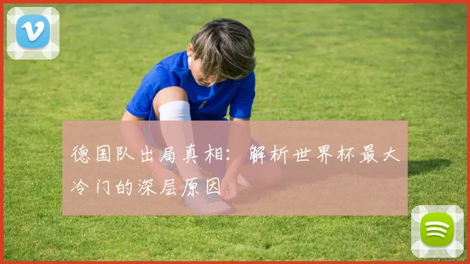 德国队出局真相：解析世界杯最大冷门的深层原因