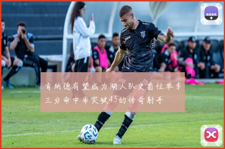 肯纳德有望成为湖人队史首位单季三分命中率突破45的传奇射手