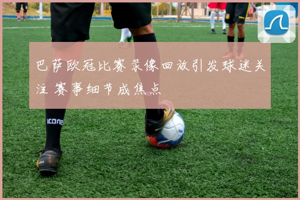 巴萨欧冠比赛录像回放引发球迷关注 赛事细节成焦点