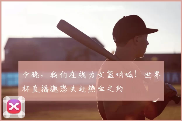 今晚，我们在线为女篮呐喊！世界杯直播邀您共赴热血之约