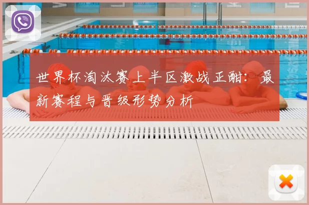 世界杯淘汰赛上半区激战正酣:最新赛程与晋级形势分析