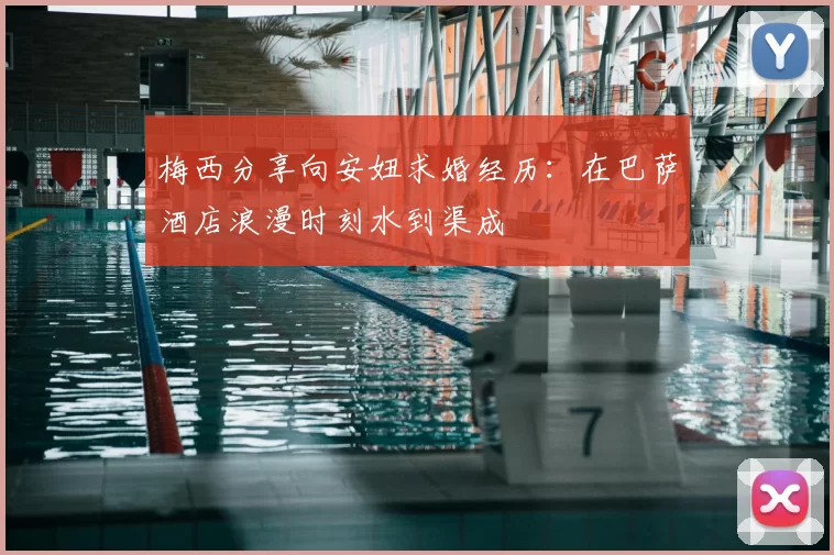 梅西分享向安妞求婚经历：在巴萨酒店浪漫时刻水到渠成