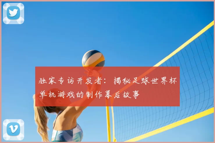 独家专访开发者:揭秘足球世界杯单机游戏的制作幕后故事