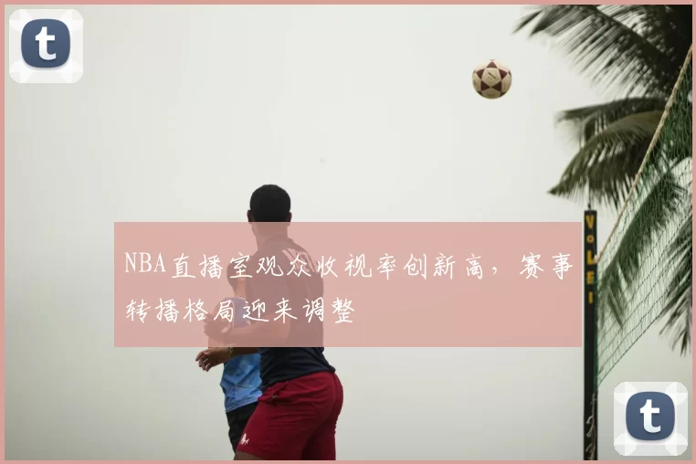 NBA直播室观众收视率创新高，赛事转播格局迎来调整