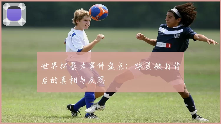 世界杯暴力事件盘点：球员被打背后的真相与反思