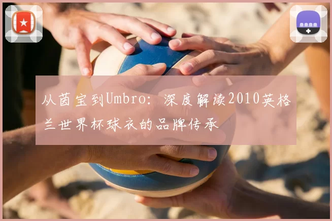 从茵宝到Umbro:深度解读2010英格兰世界杯球衣的品牌传承