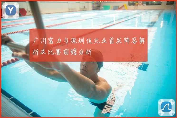 广州富力与深圳佳兆业首发阵容解析及比赛前瞻分析