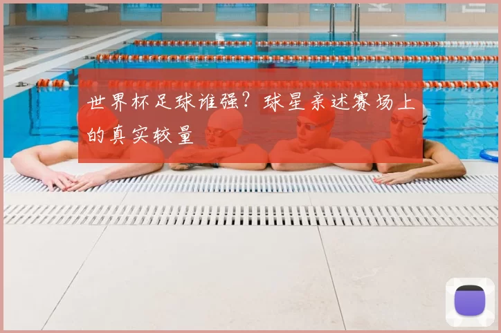 世界杯足球谁强？球星亲述赛场上的真实较量