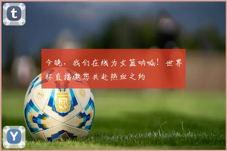 今晚，我们在线为女篮呐喊！世界杯直播邀您共赴热血之约