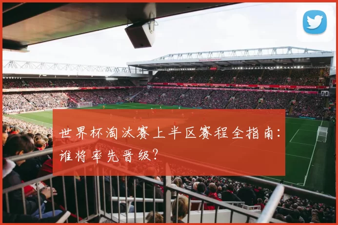 世界杯淘汰赛上半区赛程全指南:谁将率先晋级?