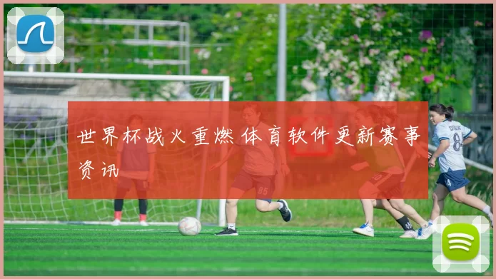 世界杯战火重燃 体育软件更新赛事资讯