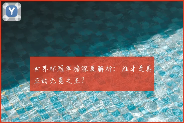 世界杯冠军榜深度解析：谁才是真正的无冕之王？