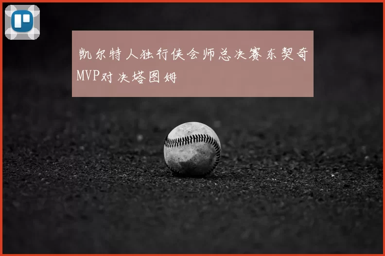 凯尔特人独行侠会师总决赛东契奇MVP对决塔图姆