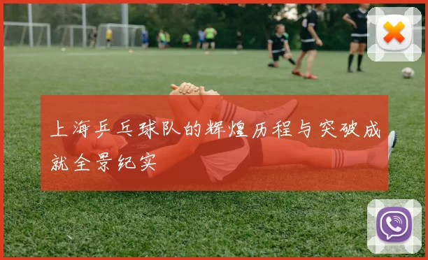 上海乒乓球队的辉煌历程与突破成就全景纪实