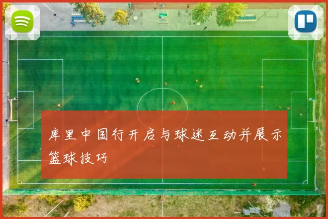 库里中国行开启与球迷互动并展示篮球技巧
