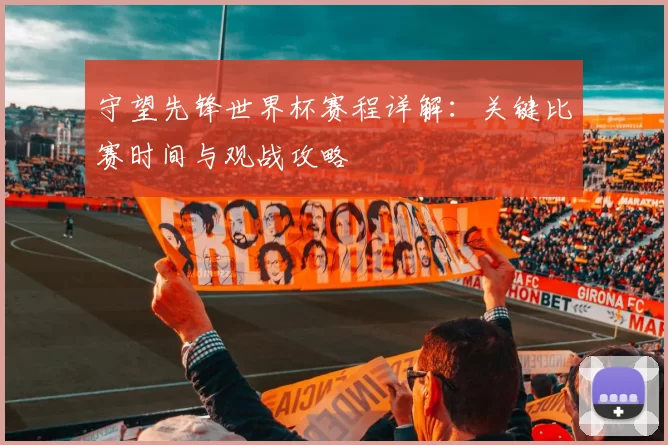 守望先锋世界杯赛程详解:关键比赛时间与观战攻略