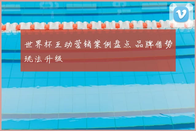 世界杯互动营销案例盘点 品牌借势玩法升级