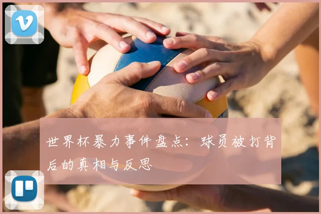 世界杯暴力事件盘点：球员被打背后的真相与反思