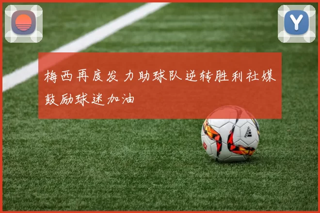 梅西再度发力助球队逆转胜利社媒鼓励球迷加油