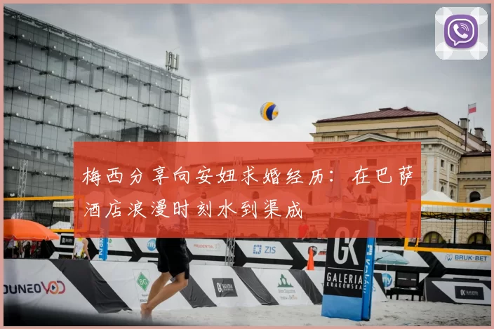 梅西分享向安妞求婚经历：在巴萨酒店浪漫时刻水到渠成