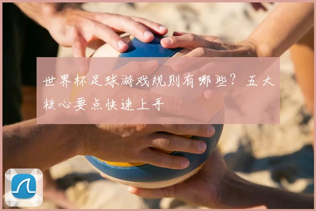 世界杯足球游戏规则有哪些?五大核心要点快速上手