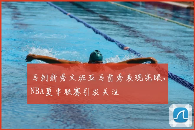 马刺新秀文班亚马首秀表现亮眼，NBA夏季联赛引发关注