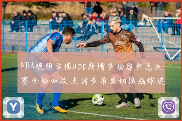NBA视频录像app新增多场经典总决赛全场回放 支持多角度切换成球迷观赛首选