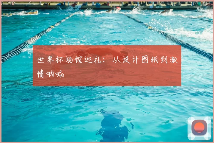 世界杯场馆巡礼：从设计图纸到激情呐喊