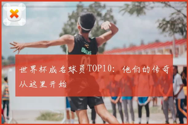 世界杯成名球员TOP10:他们的传奇从这里开始