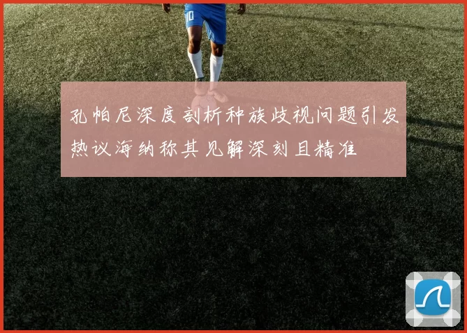 孔帕尼深度剖析种族歧视问题引发热议海纳称其见解深刻且精准