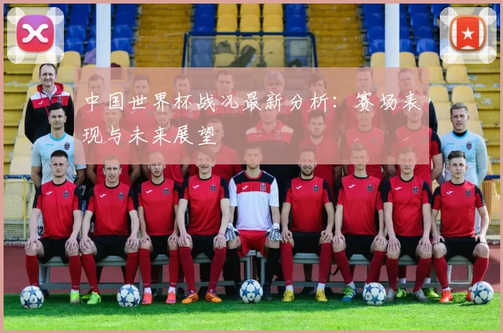 中国世界杯战况最新分析：赛场表现与未来展望