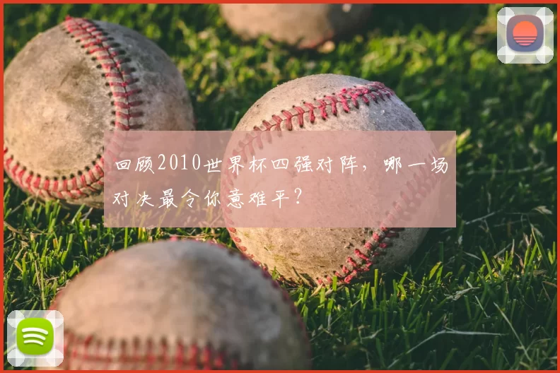 回顾2010世界杯四强对阵,哪一场对决最令你意难平?