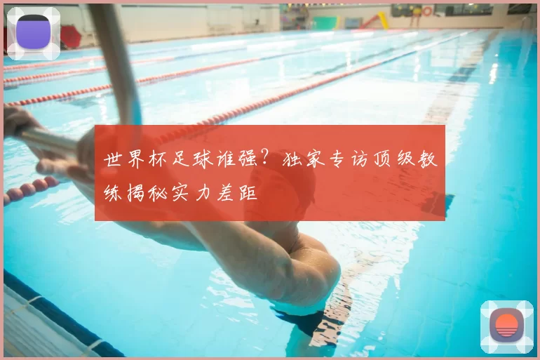 世界杯足球谁强？独家专访顶级教练揭秘实力差距
