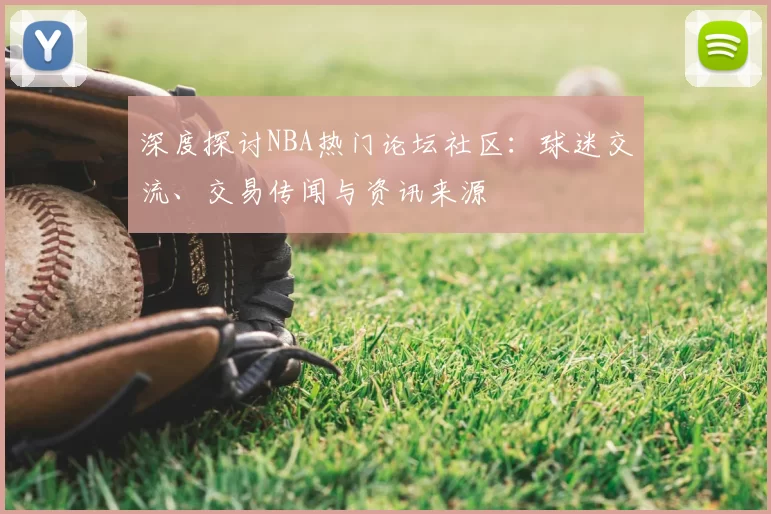 深度探讨NBA热门论坛社区:球迷交流、交易传闻与资讯来源