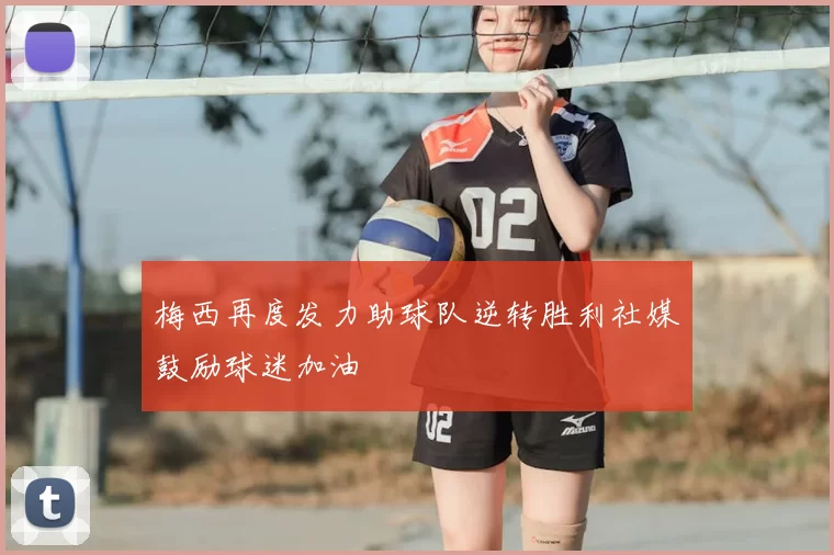 梅西再度发力助球队逆转胜利社媒鼓励球迷加油