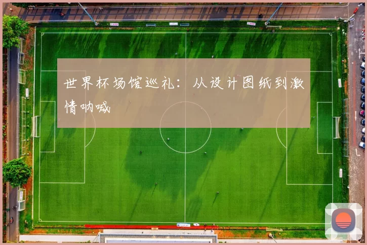 世界杯场馆巡礼：从设计图纸到激情呐喊