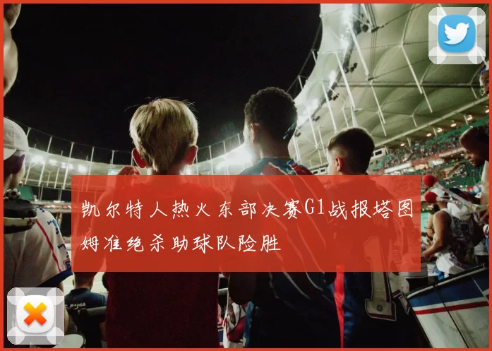 凯尔特人热火东部决赛G1战报塔图姆准绝杀助球队险胜