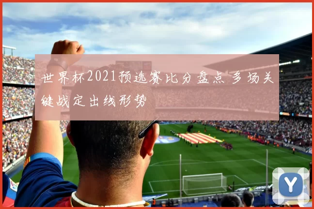 世界杯2021预选赛比分盘点 多场关键战定出线形势