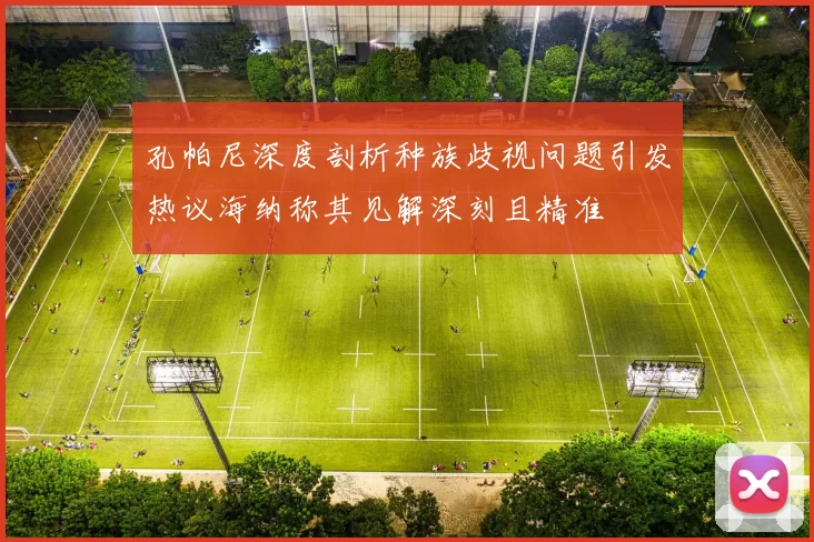 孔帕尼深度剖析种族歧视问题引发热议海纳称其见解深刻且精准