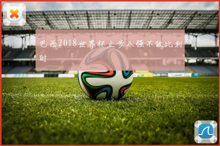 巴西2018世界杯止步八强不敌比利时