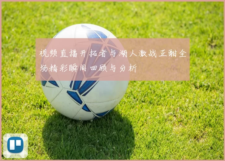视频直播开拓者与湖人激战正酣全场精彩瞬间回顾与分析