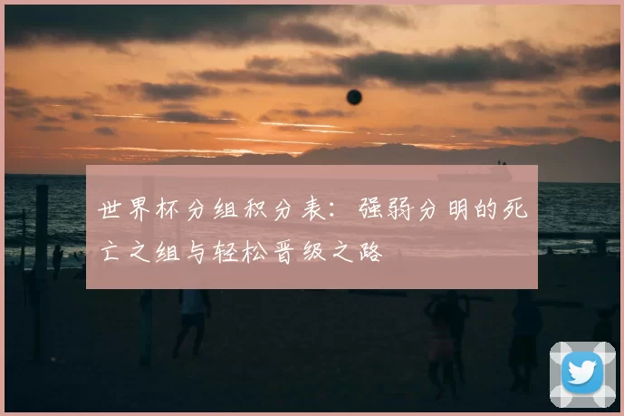 世界杯分组积分表:强弱分明的死亡之组与轻松晋级之路