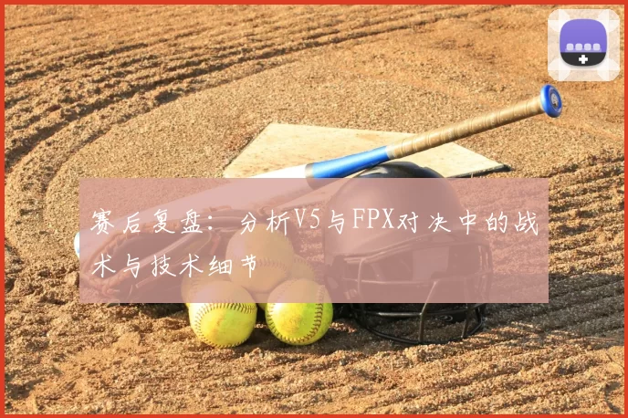 赛后复盘：分析V5与FPX对决中的战术与技术细节