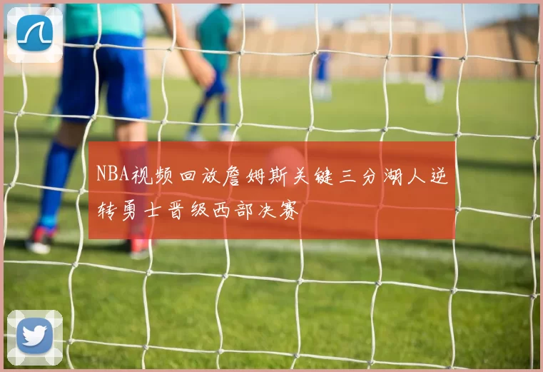 NBA视频回放詹姆斯关键三分湖人逆转勇士晋级西部决赛