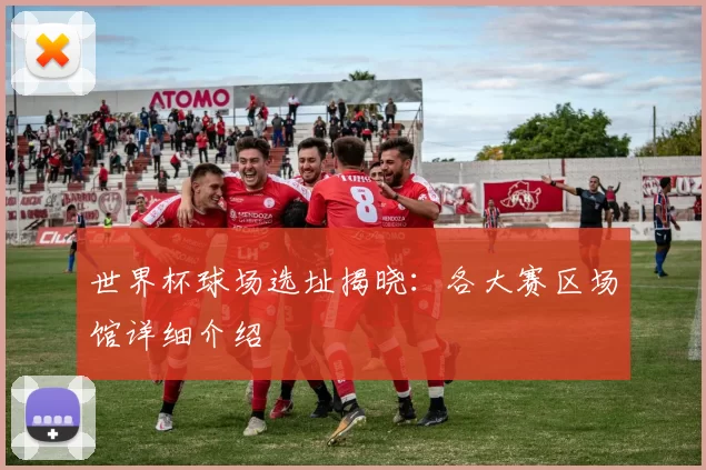 世界杯球场选址揭晓：各大赛区场馆详细介绍