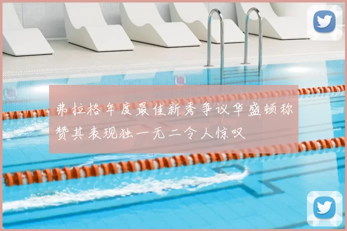 弗拉格年度最佳新秀争议华盛顿称赞其表现独一无二令人惊叹