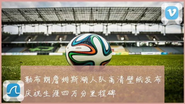 勒布朗詹姆斯湖人队高清壁纸发布庆祝生涯四万分里程碑