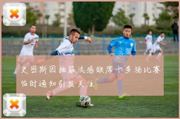 史密斯因抽筋流感缺席十多场比赛临时通知引发关注