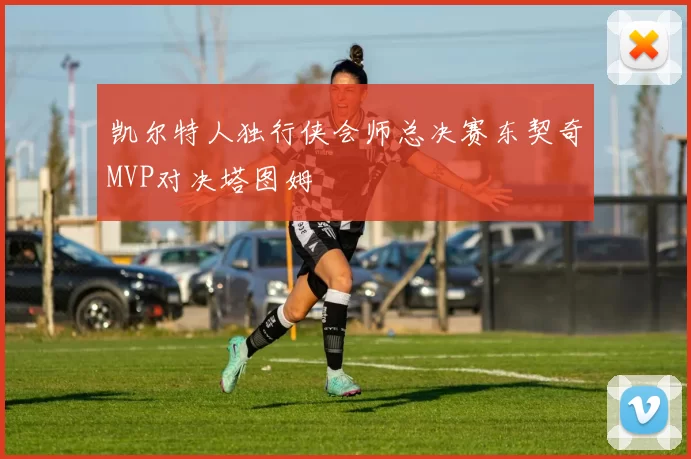 凯尔特人独行侠会师总决赛东契奇MVP对决塔图姆