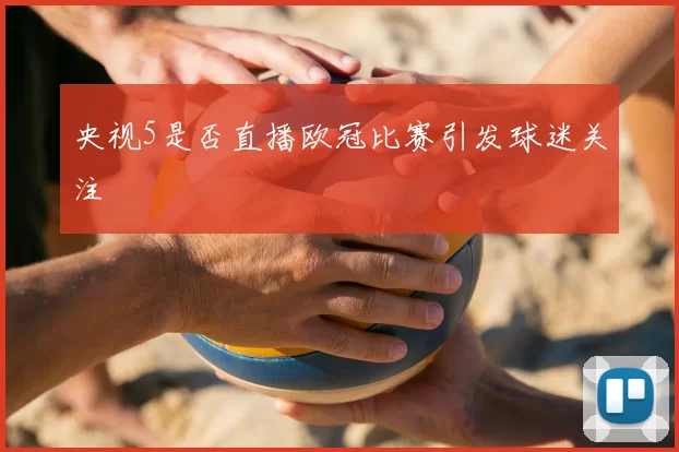央视5是否直播欧冠比赛引发球迷关注